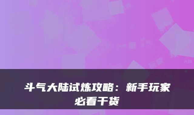 斗气大陆试炼攻略：新手玩家必看干货