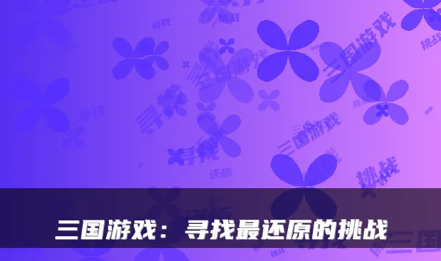 三国游戏：寻找最还原的挑战