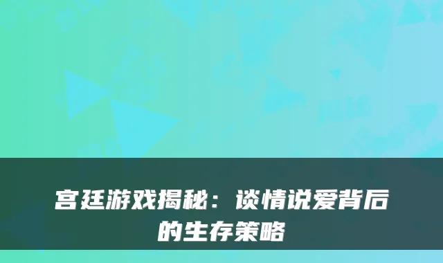 宫廷游戏揭秘：谈情说爱背后的生存策略