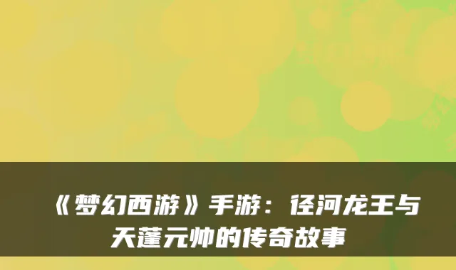 《梦幻西游》手游：径河龙王与天蓬元帅的传奇故事