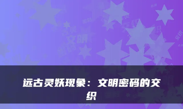 远古灵妖现象：文明密码的交织