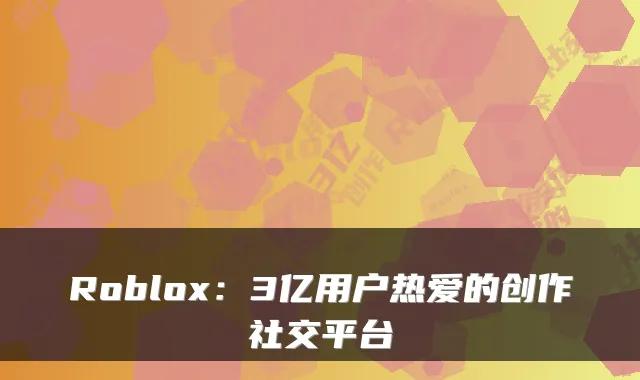 Roblox：3亿用户热爱的创作社交平台
