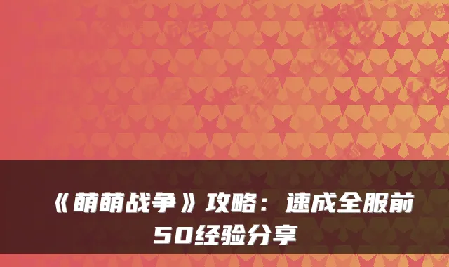 《萌萌战争》攻略：速成全服前50经验分享