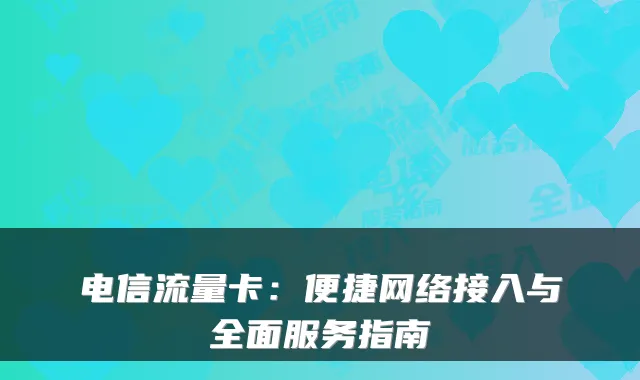 电信流量卡：便捷网络接入与全面服务指南