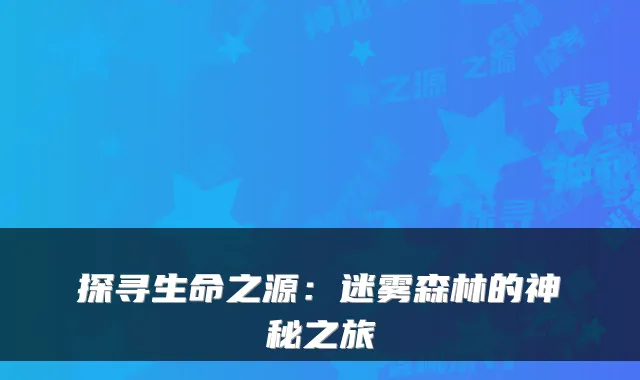 探寻生命之源：迷雾森林的神秘之旅