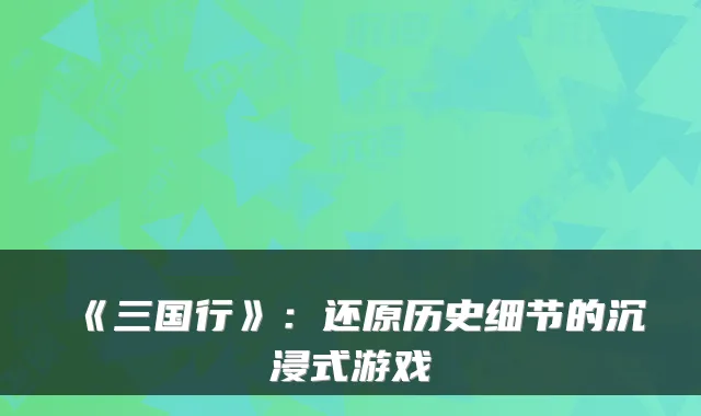 《三国行》：还原历史细节的沉浸式游戏