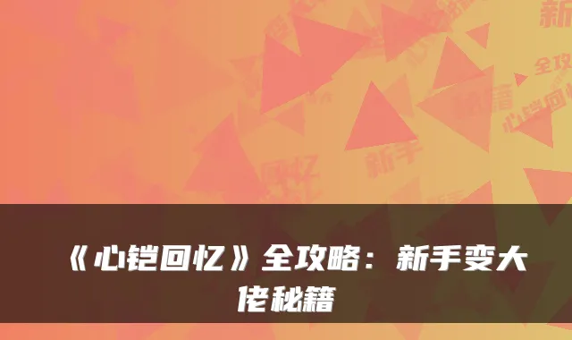 《心铠回忆》全攻略：新手变大佬秘籍