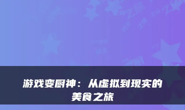 游戏变厨神：从虚拟到现实的美食之旅