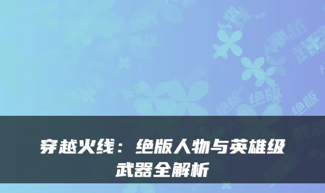 穿越火线：绝版人物与英雄级武器全解析