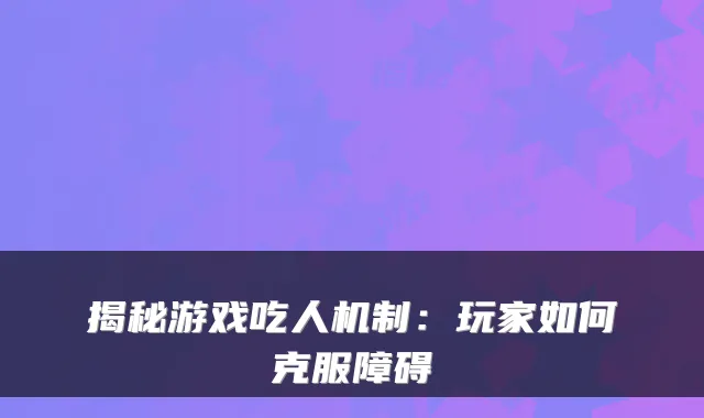 揭秘游戏吃人机制：玩家如何克服障碍