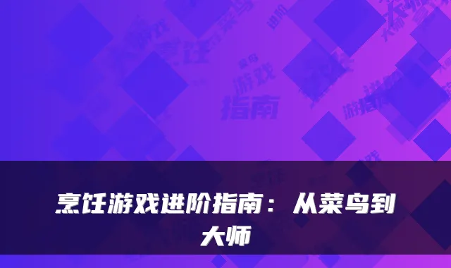 烹饪游戏进阶指南：从菜鸟到大师