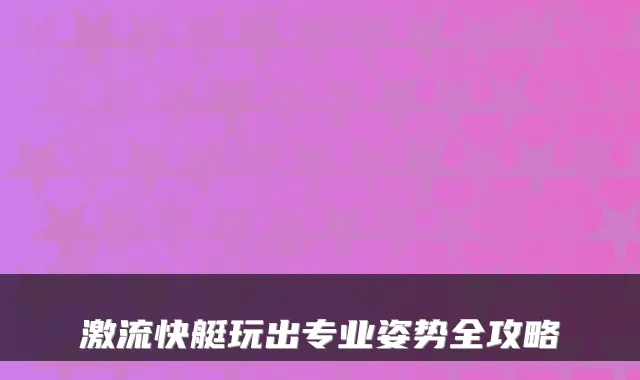 激流快艇玩出专业姿势全攻略