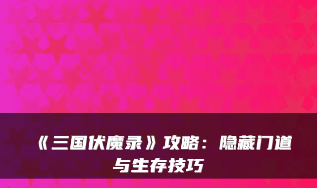 《三国伏魔录》攻略：隐藏门道与生存技巧