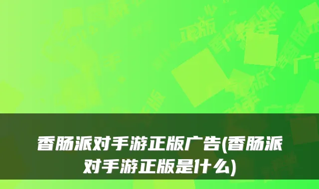 香肠派对手游正版广告(香肠派对手游正版是什么)