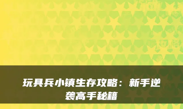 玩具兵小镇生存攻略：新手逆袭高手秘籍
