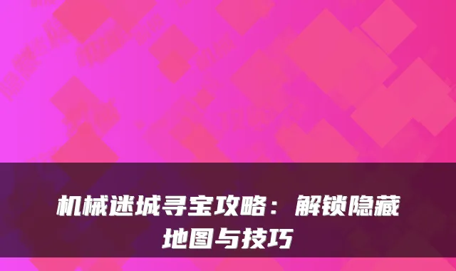 机械迷城寻宝攻略：解锁隐藏地图与技巧