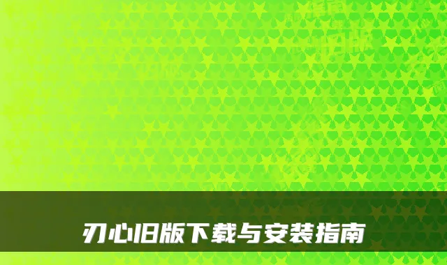 刃心旧版下载与安装指南