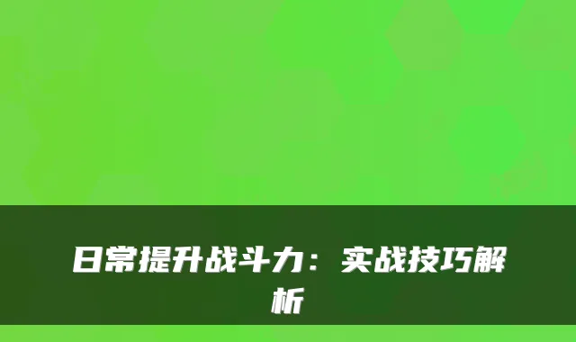 日常提升战斗力：实战技巧解析