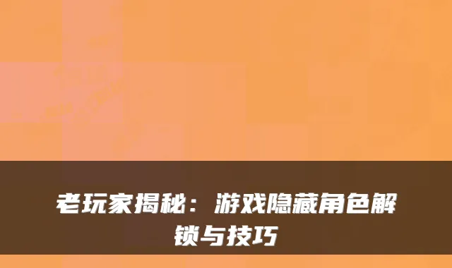 老玩家揭秘：游戏隐藏角色解锁与技巧