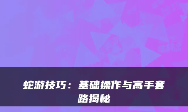 蛇游技巧：基础操作与高手套路揭秘