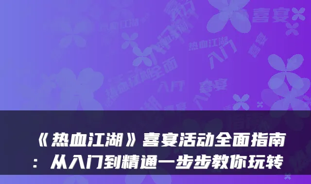 《热血江湖》喜宴活动全面指南：从入门到精通一步步教你玩转