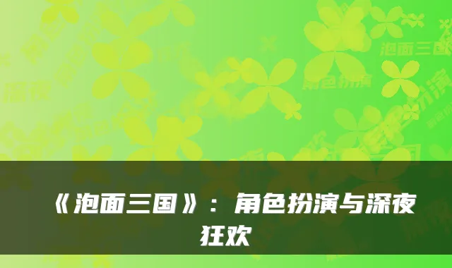 《泡面三国》：角色扮演与深夜狂欢