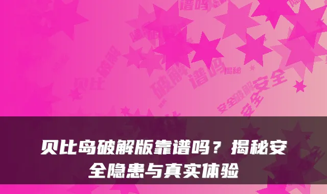 贝比岛破解版靠谱吗？揭秘安全隐患与真实体验