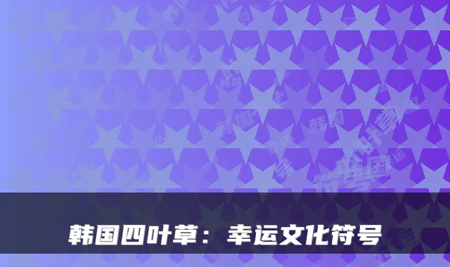 韩国四叶草：幸运文化符号