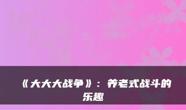 《大大大战争》：养老式战斗的乐趣