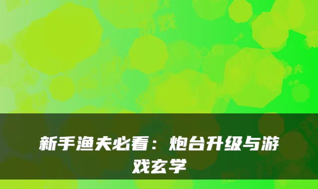 新手渔夫必看：炮台升级与游戏玄学