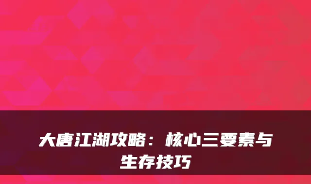 大唐江湖攻略：核心三要素与生存技巧