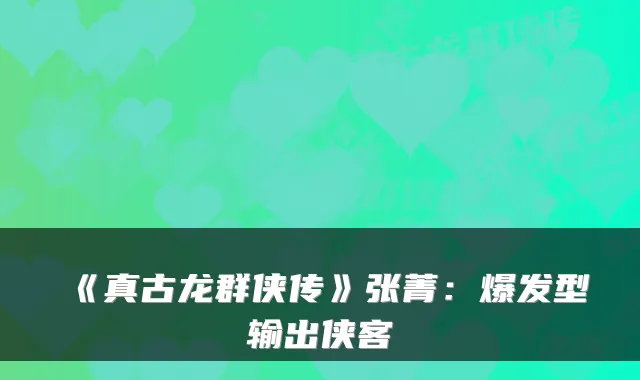 《真古龙群侠传》张菁：爆发型输出侠客