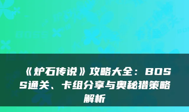 《炉石传说》攻略大全：BOSS通关、卡组分享与奥秘猎策略解析