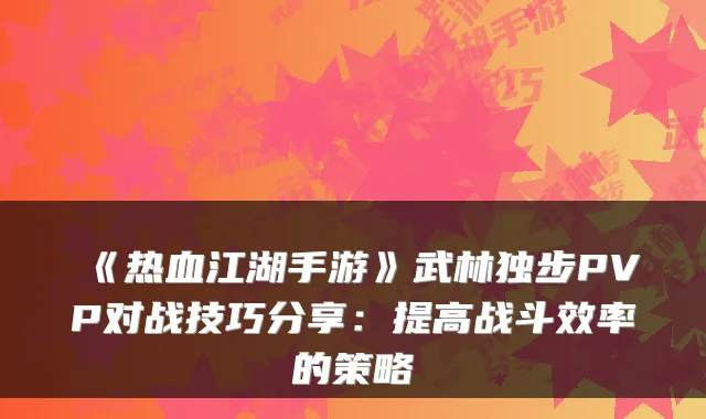 《热血江湖手游》武林独步PVP对战技巧分享:提高战斗效率的策略