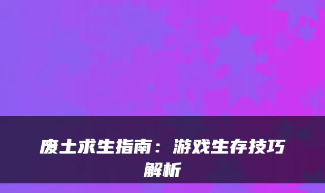 废土求生指南：游戏生存技巧解析