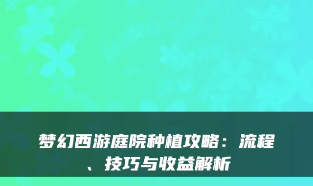 梦幻西游庭院种植攻略：流程、技巧与收益解析