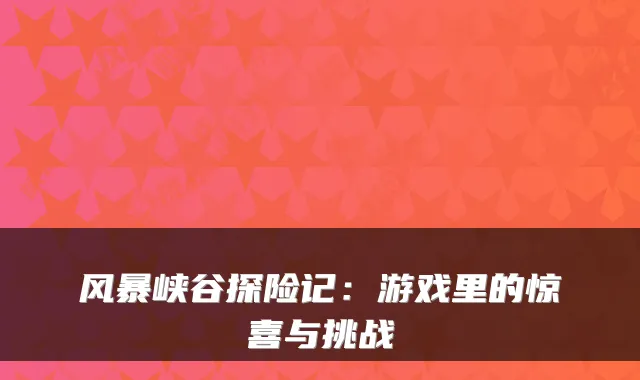 风暴峡谷探险记：游戏里的惊喜与挑战