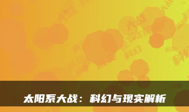 太阳系大战：科幻与现实解析