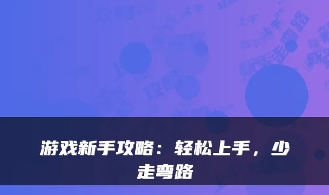 游戏新手攻略：轻松上手，少走弯路