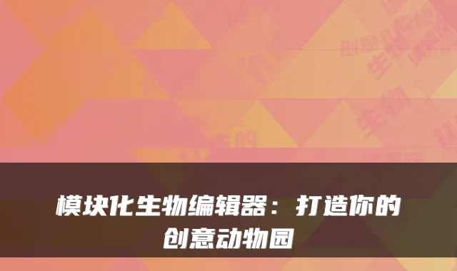 模块化生物编辑器：打造你的创意动物园