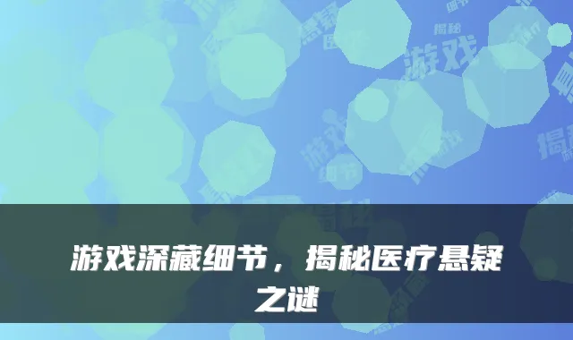 游戏深藏细节，揭秘医疗悬疑之谜