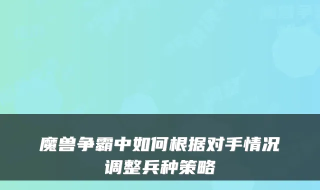 魔兽争霸中如何根据对手情况调整兵种策略