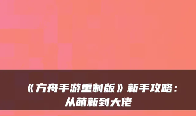 《方舟手游重制版》新手攻略：从萌新到大佬