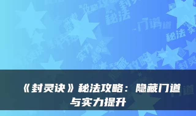 《封灵诀》秘法攻略：隐藏门道与实力提升