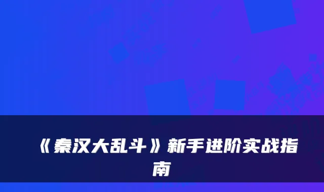 《秦汉大乱斗》新手进阶实战指南
