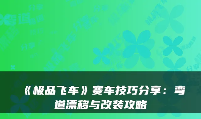 《飞车》赛车技巧分享：弯道漂移与改装攻略