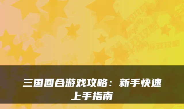 三国回合游戏攻略：新手快速上手指南