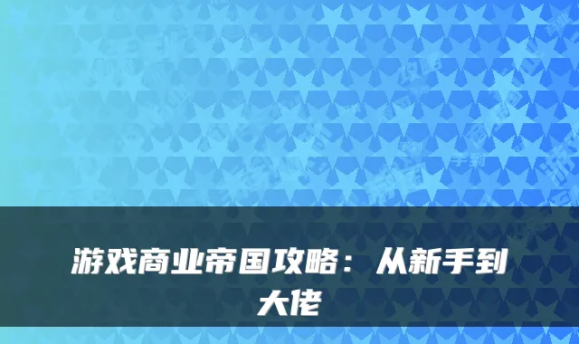 游戏商业帝国攻略：从新手到大佬