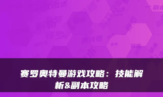 赛罗奥特曼游戏攻略：技能解析&副本攻略