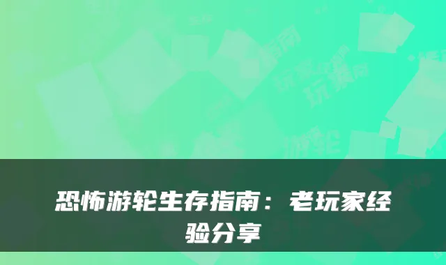 恐怖游轮生存指南：老玩家经验分享